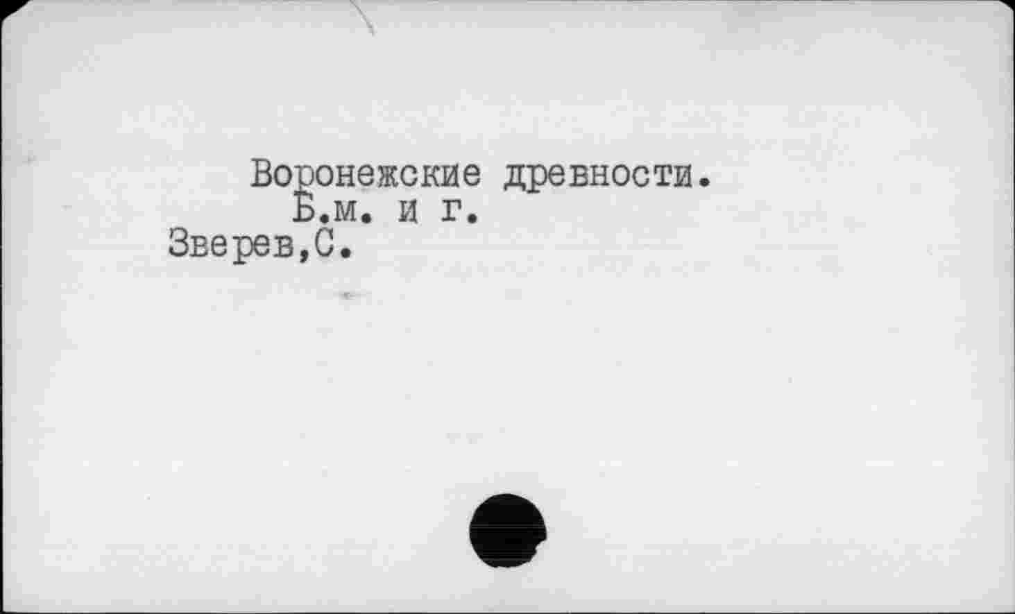 ﻿Воронежские древности.
Б.м. и г.
Зверев,С.